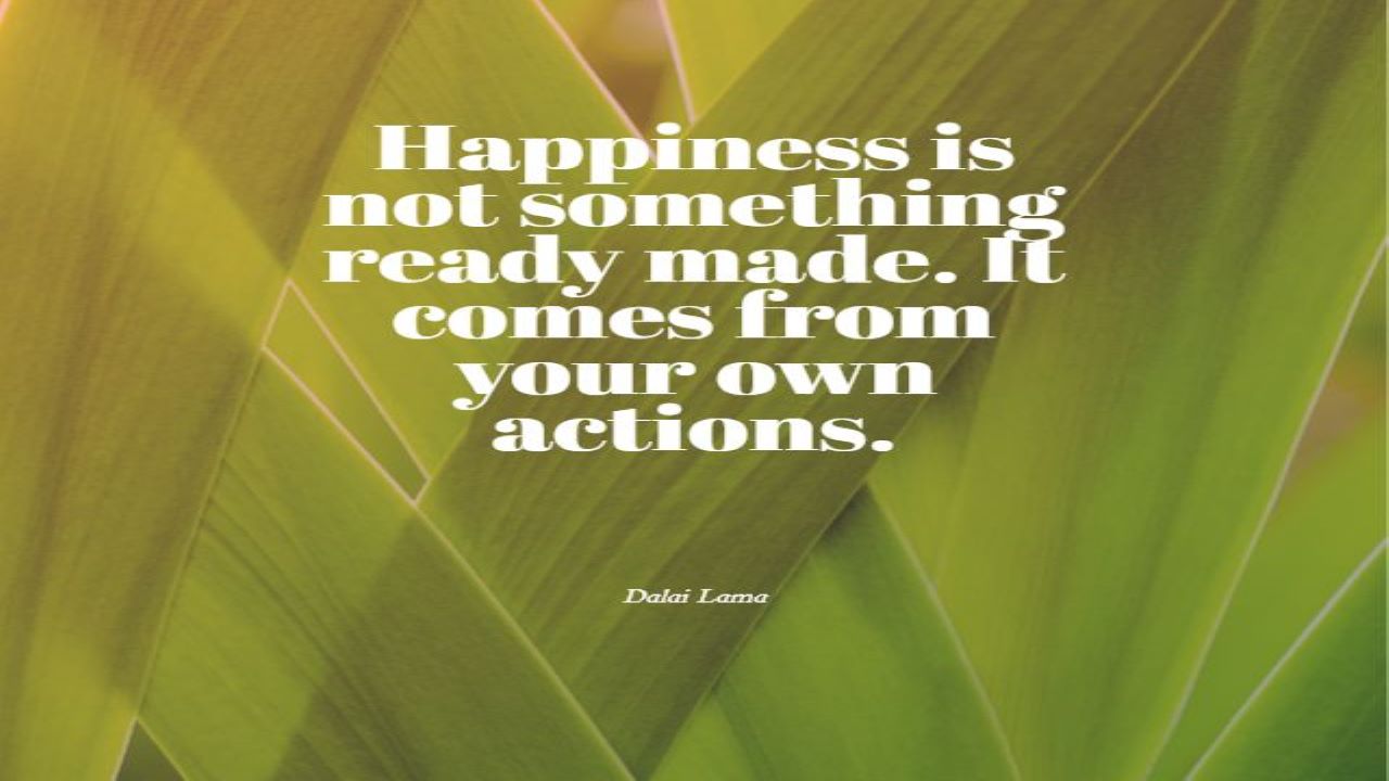 Happiness Is Not Something Readymade: It Comes With Your Own Actions