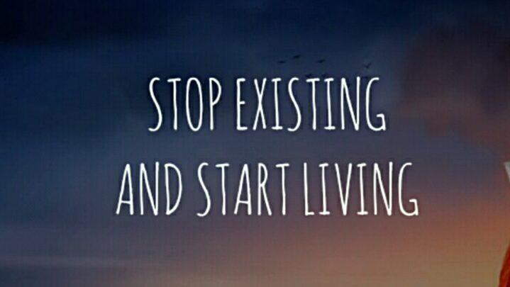 Ways To Stop Existing And Start Living Your Life