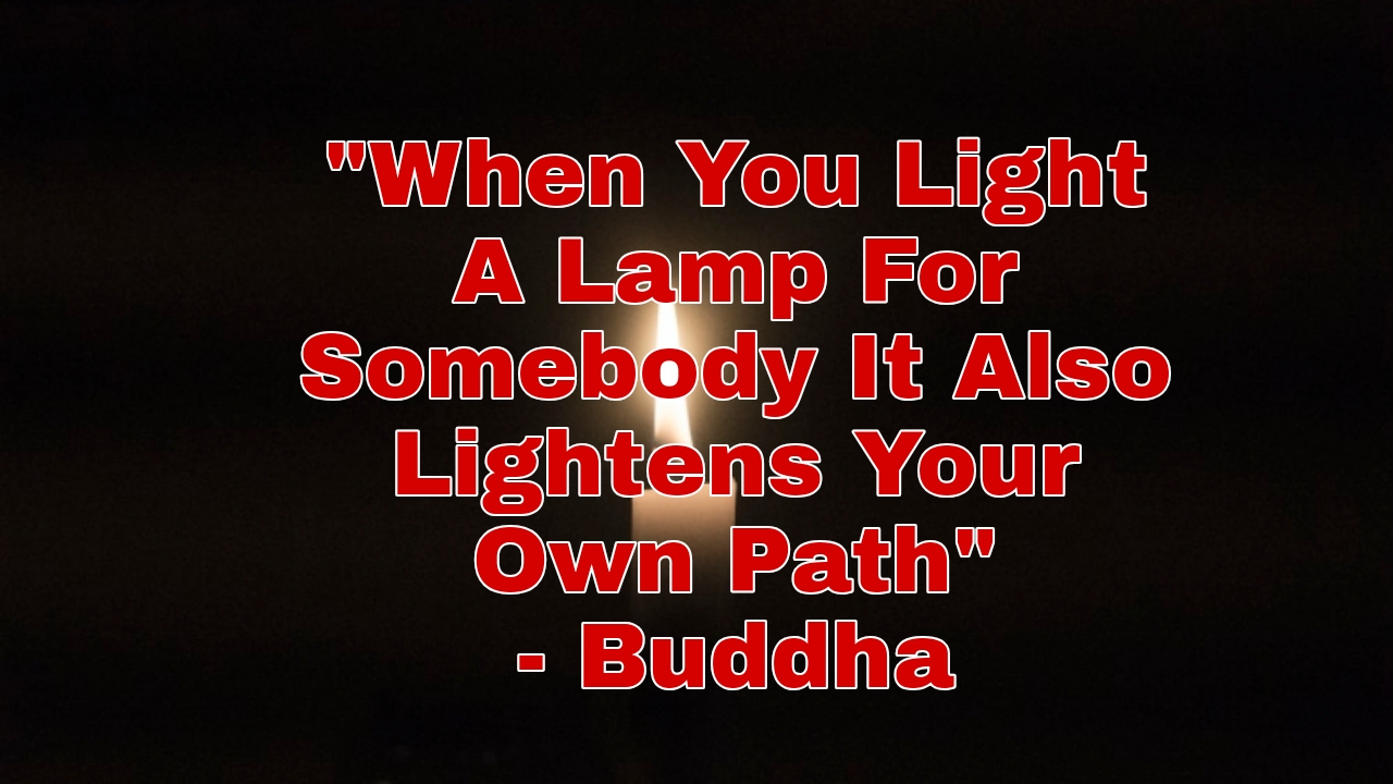 "When You Light A Lamp For Somebody It Also Lightens Your Own Path"- Buddha