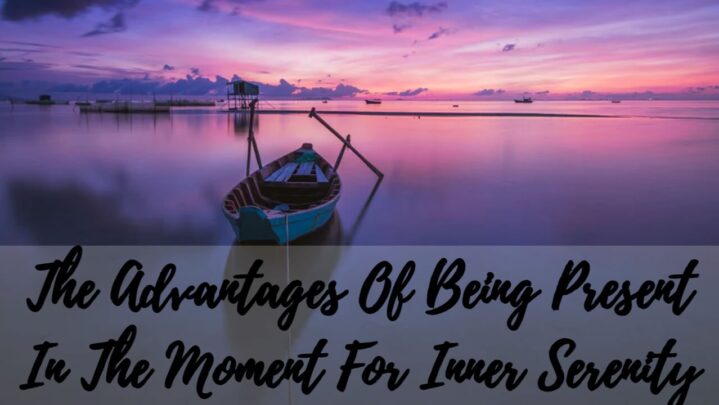 The Advantages Of Being Present In The Moment For Inner Serenity