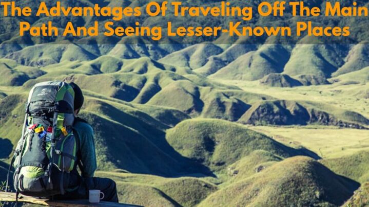 The Advantages Of Traveling Off The Main Path And Seeing Lesser-Known Places