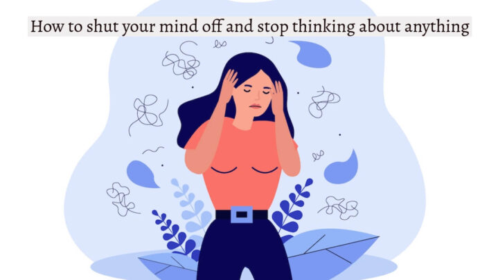 How to shut your mind off and stop thinking about anything?