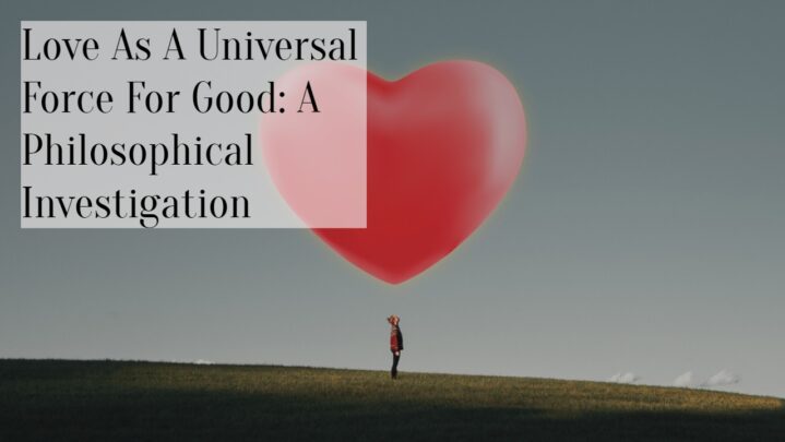 Love As A Universal Force For Good: A Philosophical Investigation