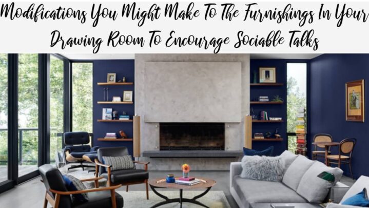 Modifications You Might Make To The Furnishings In Your Drawing Room To Encourage Sociable Talks