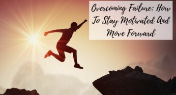 Overcoming Failure: How To Stay Motivated And Move Forward