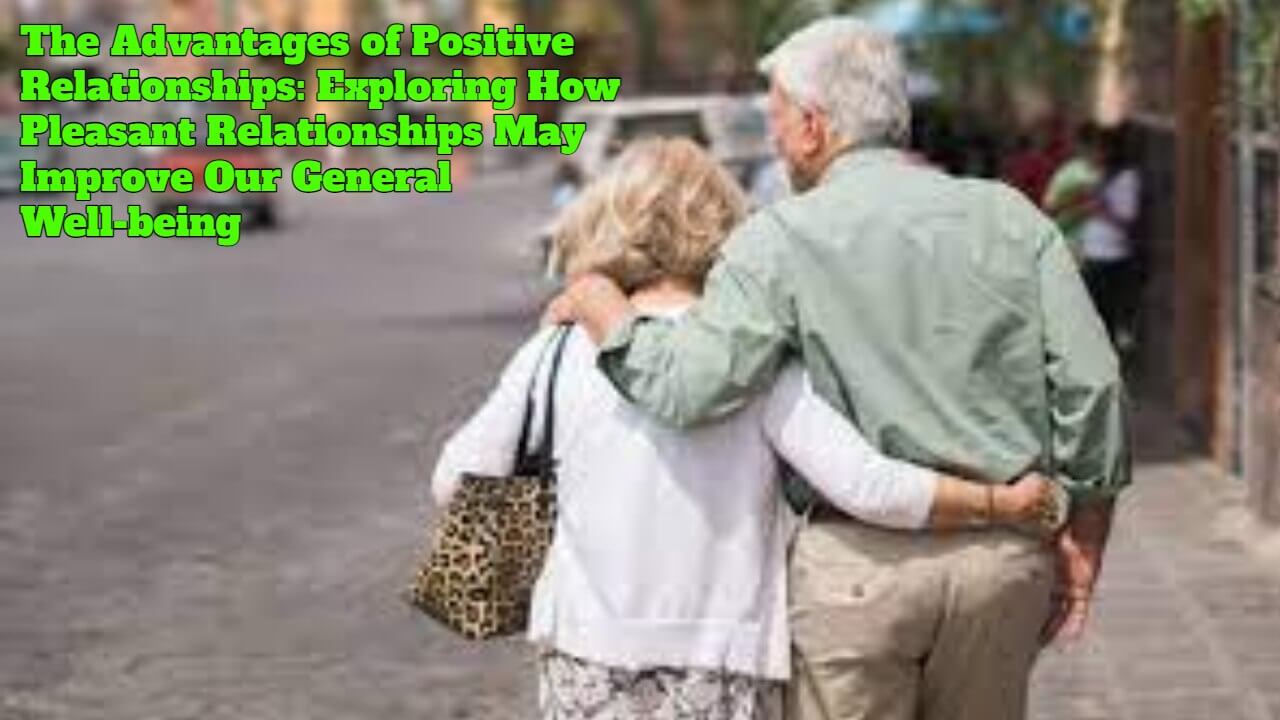 The Advantages of Positive Relationships: Exploring How Pleasant Relationships May Improve Our General Well-being