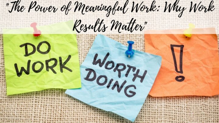 “The Power of Meaningful Work: Why Work Results Matter”