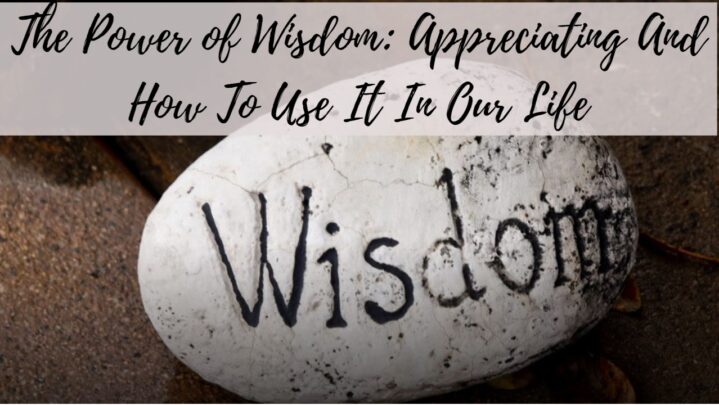 The Power of Wisdom: Appreciating And How To Use It In Our Life