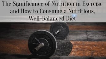 The Significance of Nutrition in Exercise and How to Consume a Nutritious, Well-Balanced Diet