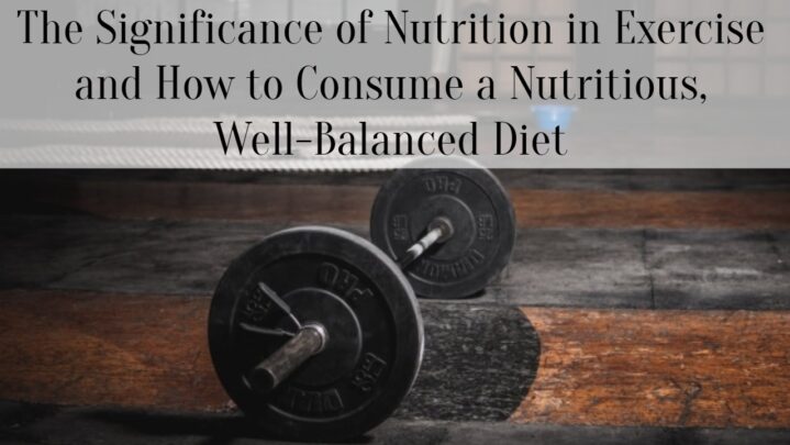 The Significance of Nutrition in Exercise and How to Consume a Nutritious, Well-Balanced Diet