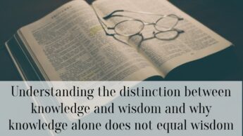 Understanding the distinction between knowledge and wisdom and why knowledge alone does not equal wisdom