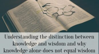 Understanding the distinction between knowledge and wisdom and why knowledge alone does not equal wisdom