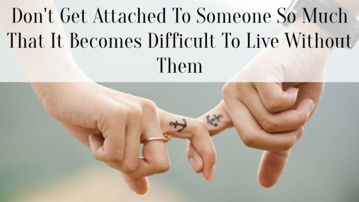 Don’t Get Attached To Someone So Much That It Becomes Difficult To Live Without Them