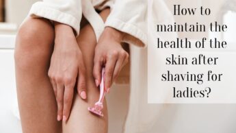 How to maintain the health of the skin after shaving for ladies?