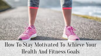 How To Stay Motivated To Achieve Your Health And Fitness Goals