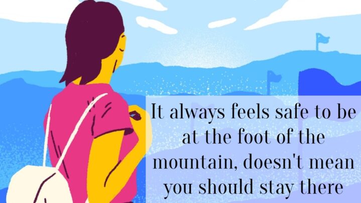 It always feels safe to be at the foot of the mountain, doesn’t mean you should stay there
