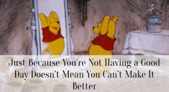 Just Because You’re Not Having a Good Day Doesn’t Mean You Can’t Make It Better