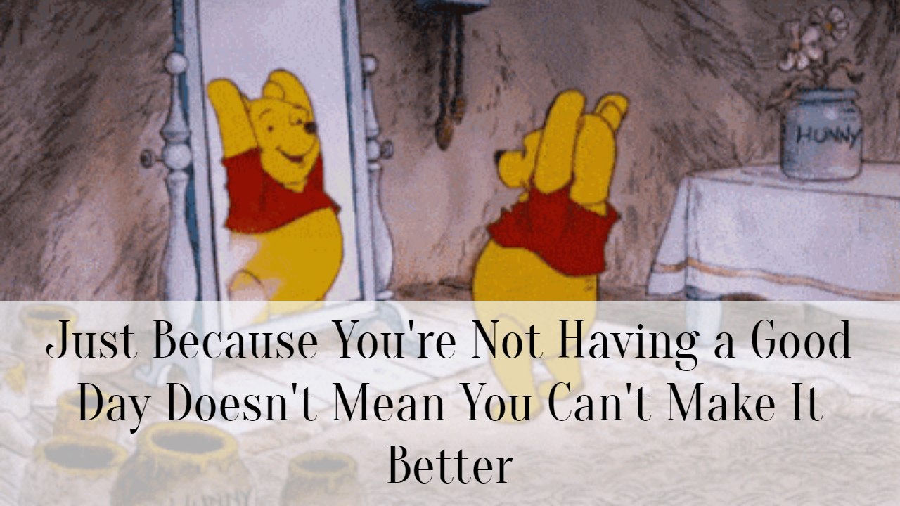 Just Because You're Not Having a Good Day Doesn't Mean You Can't Make It Better