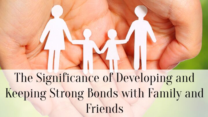 The Significance of Developing and Keeping Strong Bonds with Family and Friends
