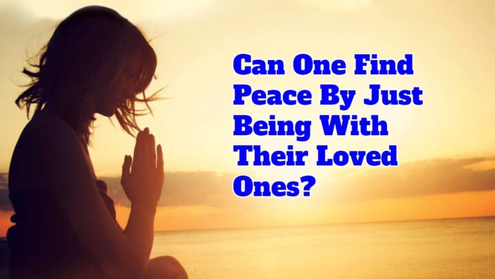 Can One Find Peace By Just Being With Their Loved Ones?