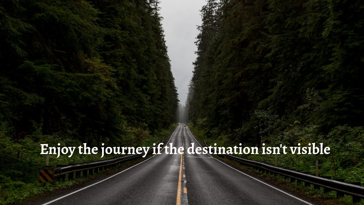 Enjoy the journey if the destination isn't visible