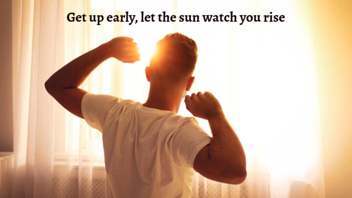 Get up early, let the sun watch you rise