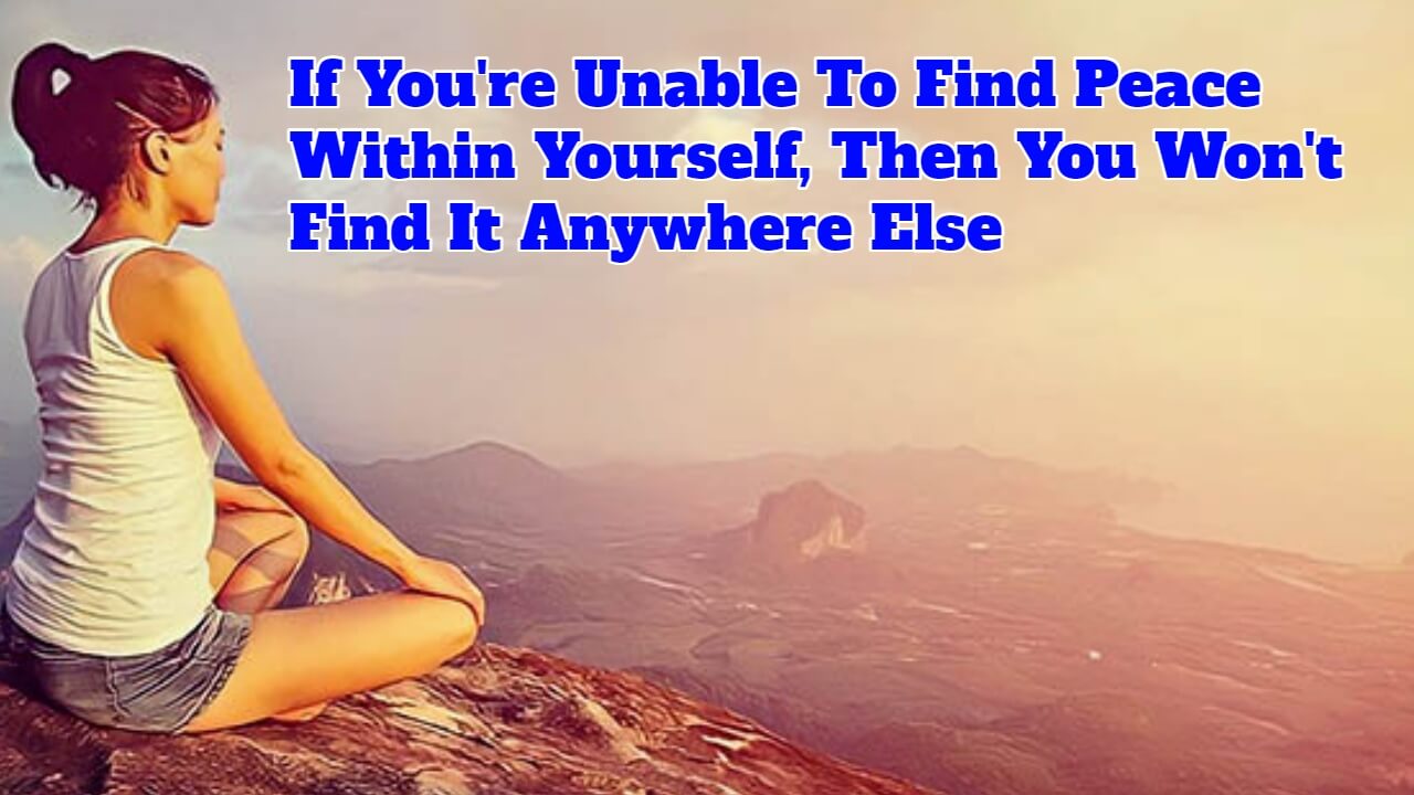 If You're Unable To Find Peace Within Yourself, Then You Won't Find It Anywhere Else