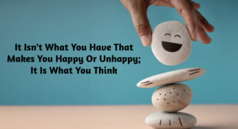 It Isn’t What You Have That Makes You Happy Or Unhappy; It Is What You Think