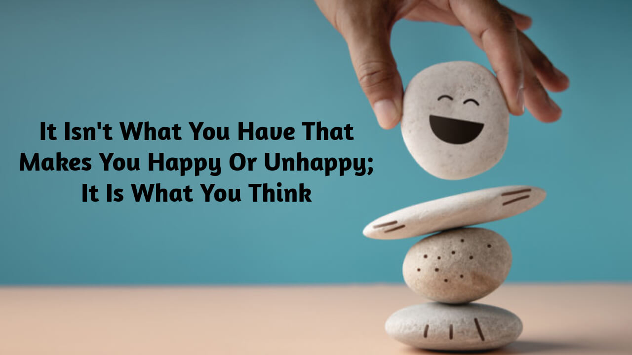 It Isn't What You Have That Makes You Happy Or Unhappy; It Is What You Think 1