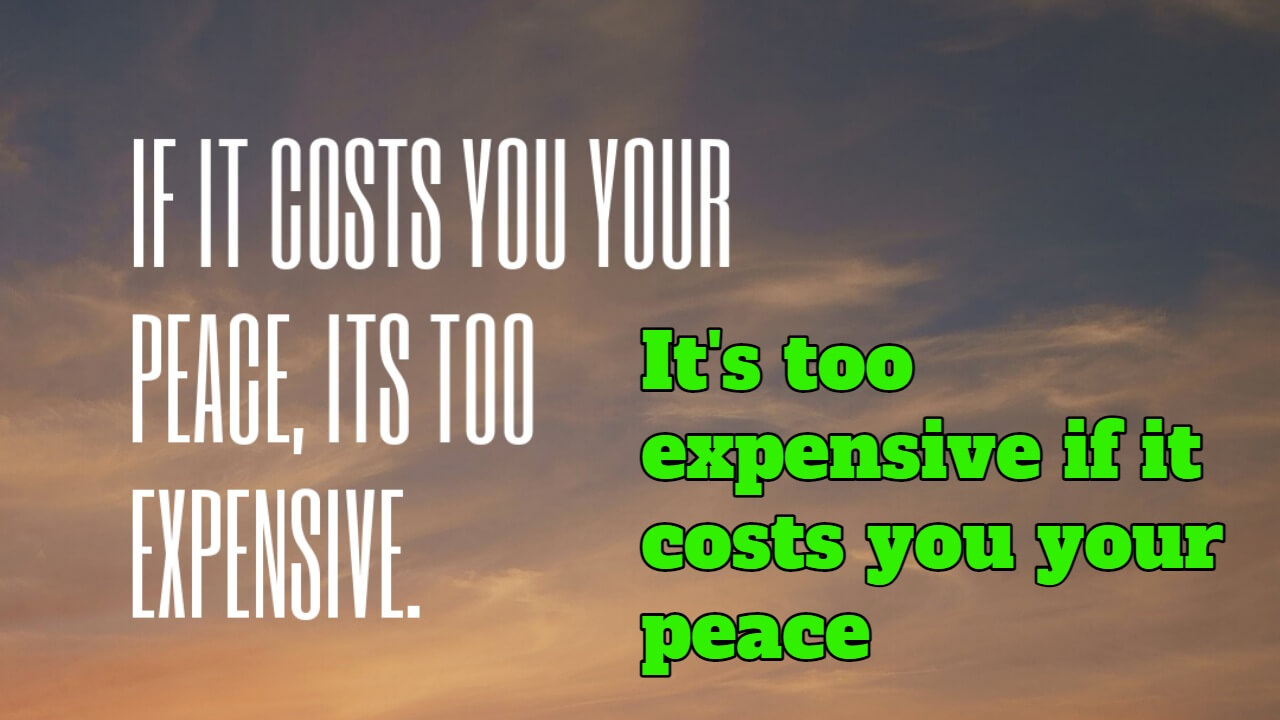 It's too expensive if it costs you your peace