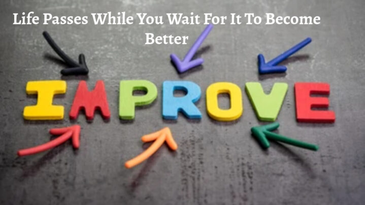 Life Passes While You Wait For It To Become Better