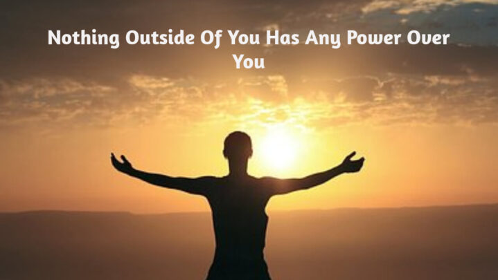 Nothing Outside Of You Has Any Power Over You
