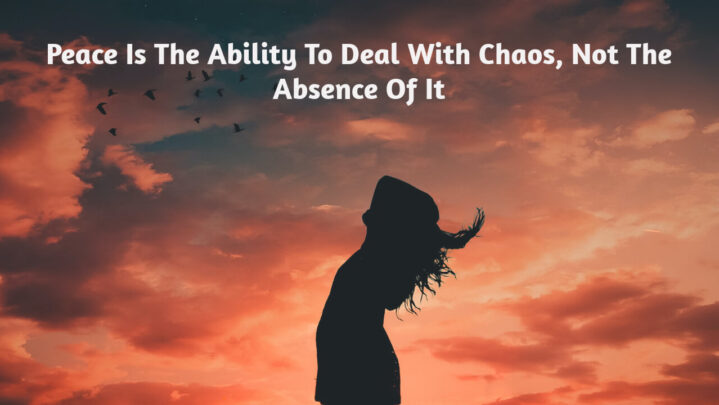 Peace Is The Ability To Deal With Chaos, Not The Absence Of It