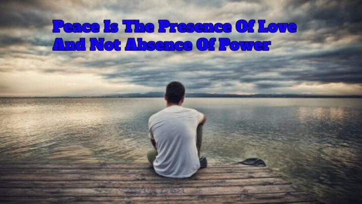 Peace Is The Presence Of Love And Not Absence Of Power