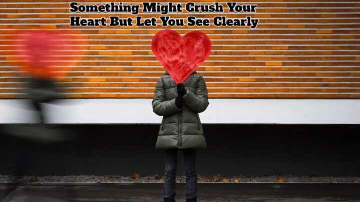 Something Might Crush Your Heart But Let You See Clearly