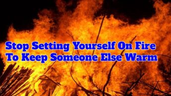 Stop Setting Yourself On Fire To Keep Someone Else Warm