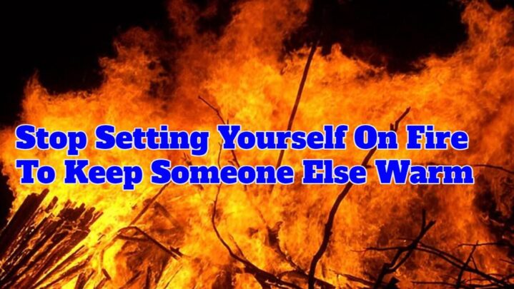 Stop Setting Yourself On Fire To Keep Someone Else Warm