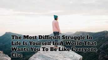 The Most Difficult Struggle In Life Is Yourself In A World That Wants You To Be Like Everyone Else