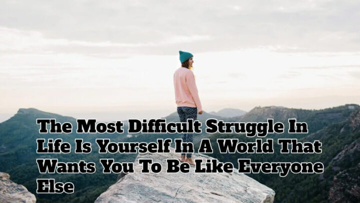 The Most Difficult Struggle In Life Is Yourself In A World That Wants You To Be Like Everyone Else