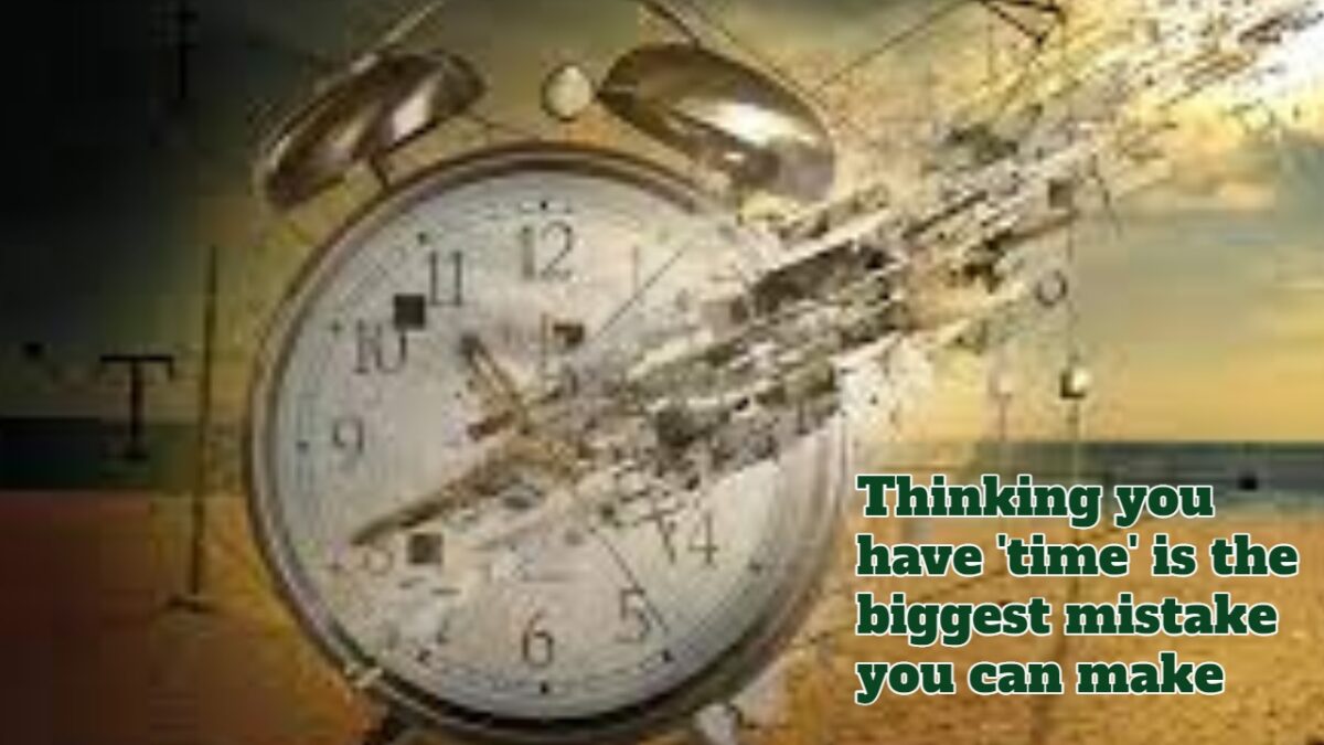 Thinking you have 'time' is the biggest mistake you can make