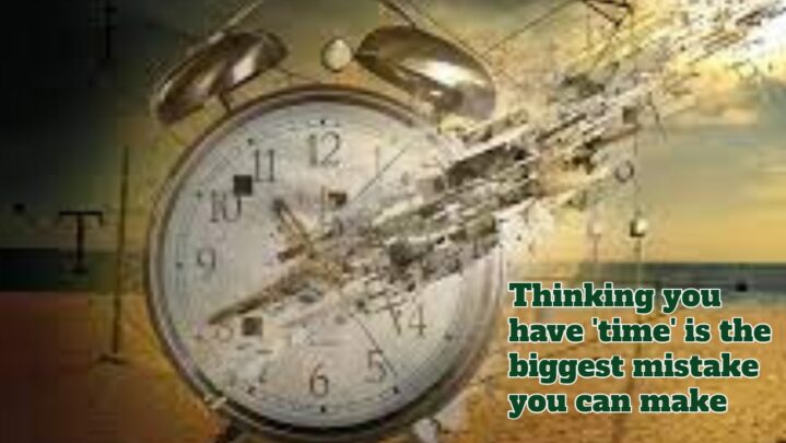 Thinking you have ‘time’ is the biggest mistake you can make