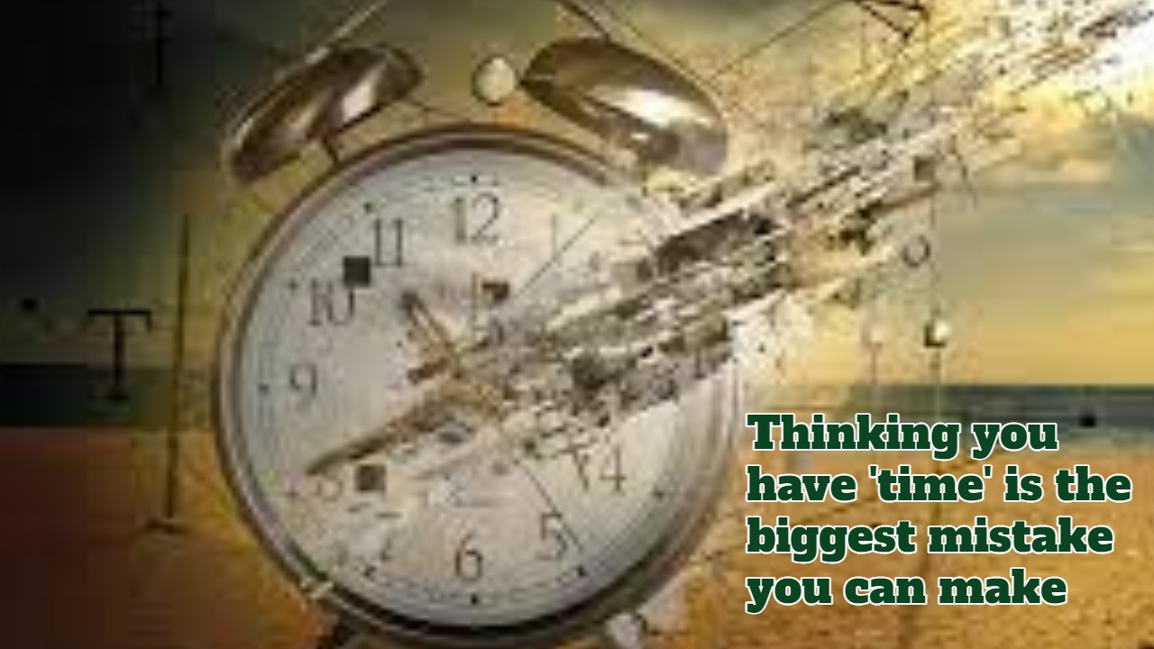 Thinking you have 'time' is the biggest mistake you can make