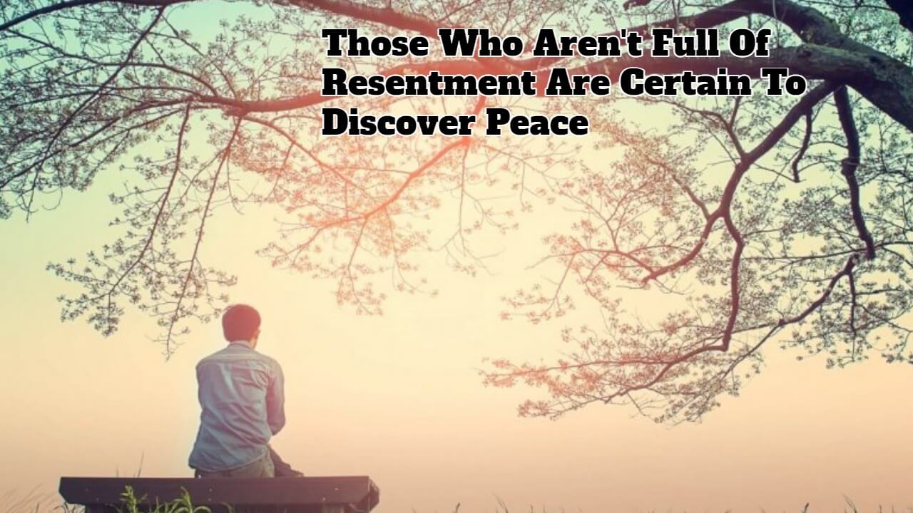 Those Who Aren't Full Of Resentment Are Certain To Discover Peace