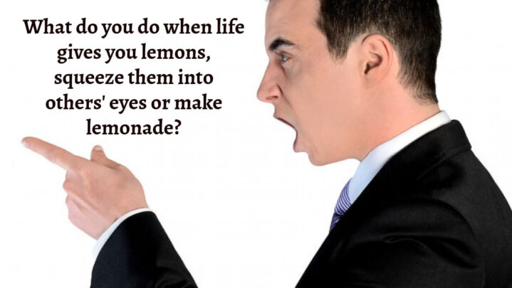 What do you do when life gives you lemons, squeeze them into others’ eyes or make lemonade?