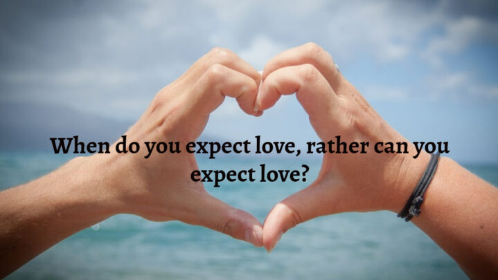 When do you expect love, rather can you expect love?