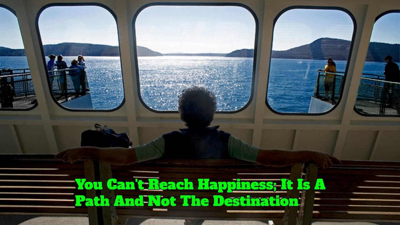 You Can't Reach Happiness; It Is A Path And Not The Destination