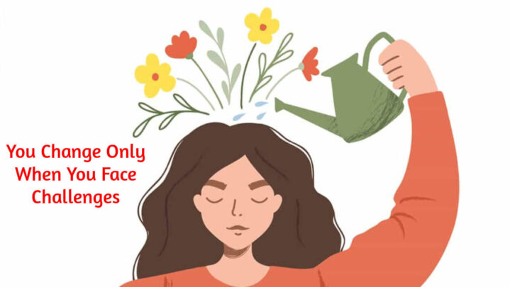 You Change Only When You Face Challenges