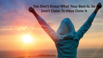 You Don’t Know What Your Best Is, So Don’t Claim To Have Done It