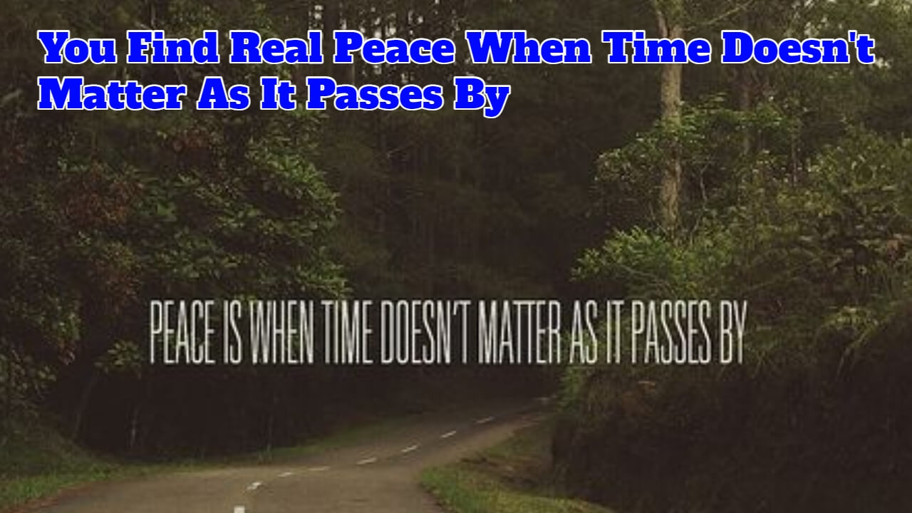 You Find Real Peace When Time Doesn't Matter As It Passes By