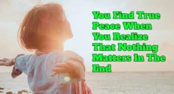 You Find True Peace When You Realize That Nothing Matters In The End